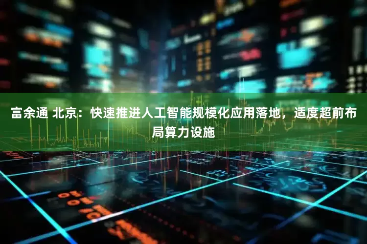 富余通 北京：快速推进人工智能规模化应用落地，适度超前布局算力设施