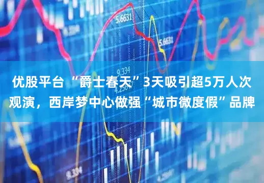 优股平台 “爵士春天”3天吸引超5万人次观演，西岸梦中心做强“城市微度假”品牌