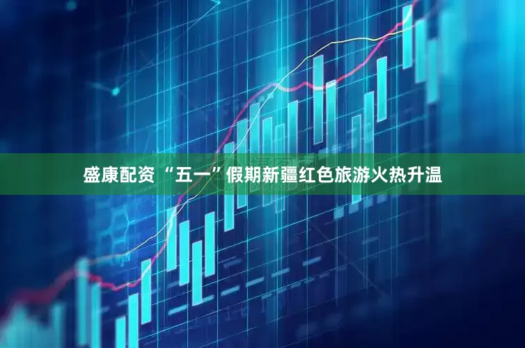 盛康配资 “五一”假期新疆红色旅游火热升温