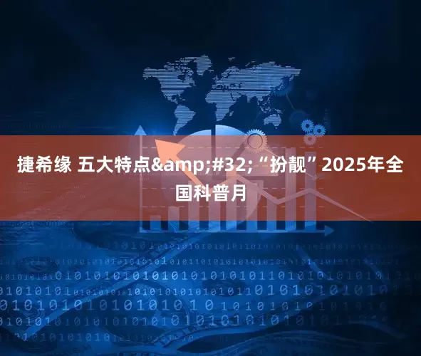 捷希缘 五大特点 “扮靓”2025年全国科普月