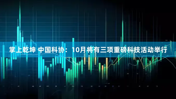 掌上乾坤 中国科协：10月将有三项重磅科技活动举行