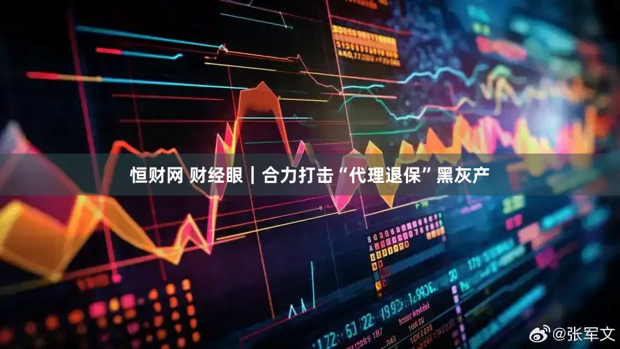 恒财网 财经眼｜合力打击“代理退保”黑灰产