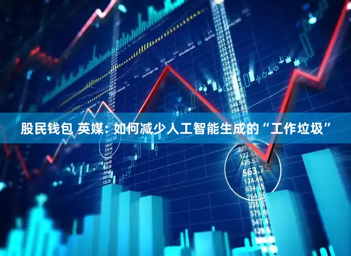 股民钱包 英媒: 如何减少人工智能生成的“工作垃圾”