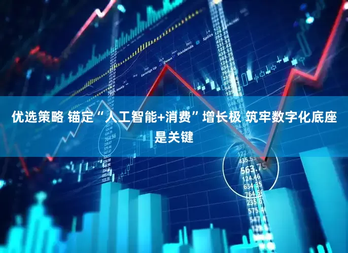 优选策略 锚定“人工智能+消费”增长极 筑牢数字化底座是关键