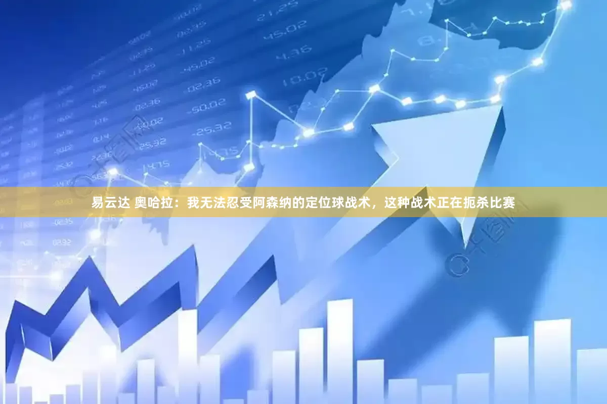 易云达 奥哈拉：我无法忍受阿森纳的定位球战术，这种战术正在扼杀比赛