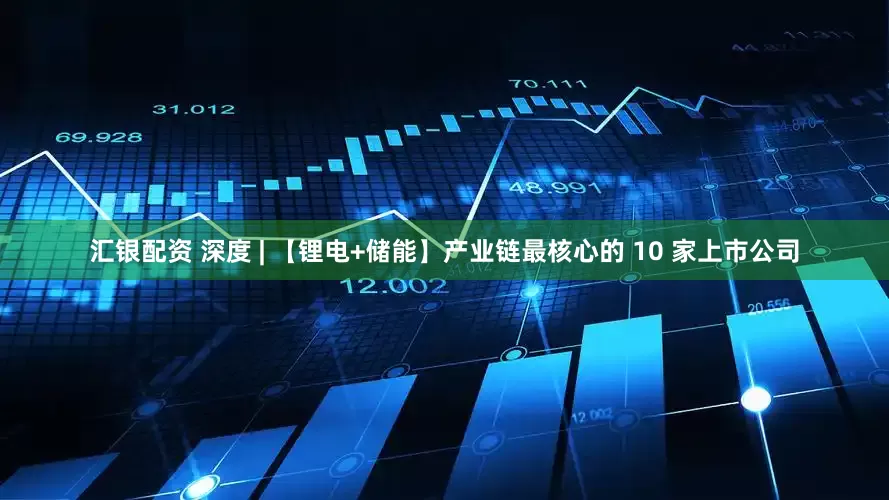 汇银配资 深度 | 【锂电+储能】产业链最核心的 10 家上市公司