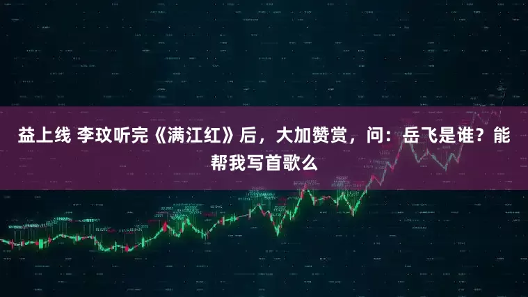 益上线 李玟听完《满江红》后，大加赞赏，问：岳飞是谁？能帮我写首歌么