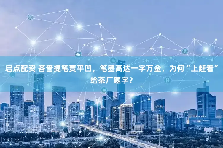 启点配资 吝啬提笔贾平凹，笔墨高达一字万金，为何“上赶着”给茶厂题字？