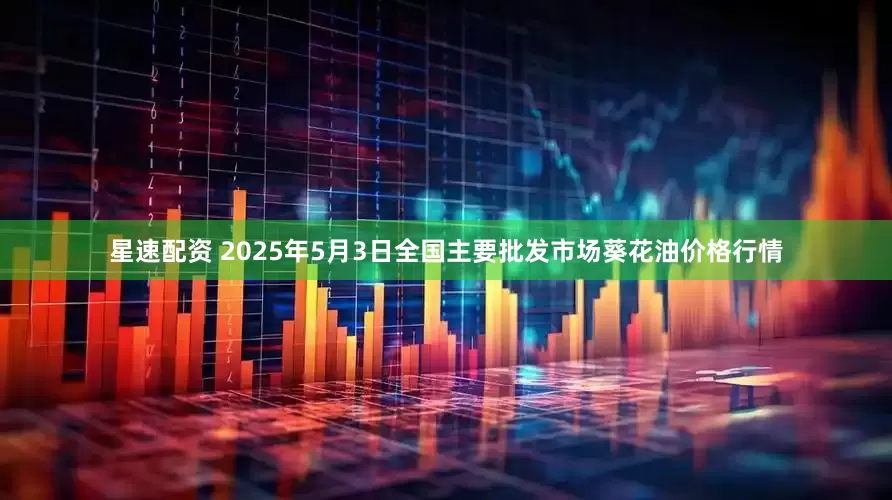 星速配资 2025年5月3日全国主要批发市场葵花油价格行情