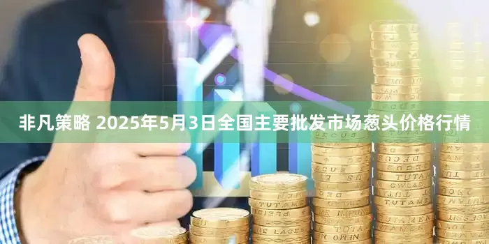 非凡策略 2025年5月3日全国主要批发市场葱头价格行情
