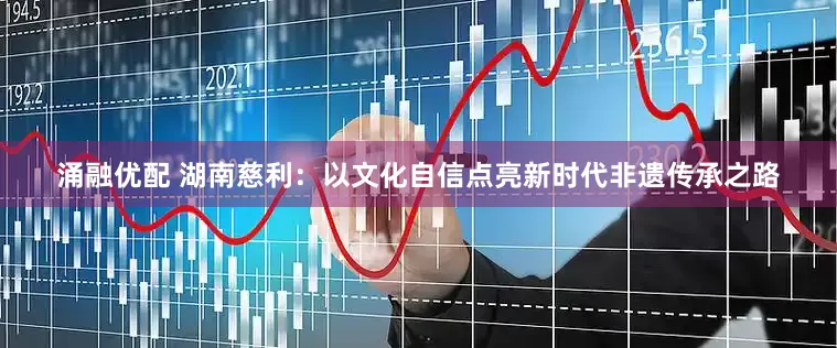 涌融优配 湖南慈利：以文化自信点亮新时代非遗传承之路