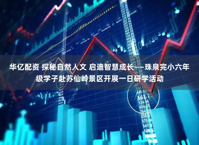 华亿配资 探秘自然人文 启迪智慧成长——珠泉完小六年级学子赴苏仙岭景区开展一日研学活动
