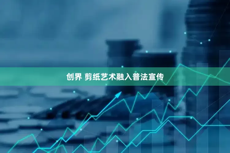创界 剪纸艺术融入普法宣传
