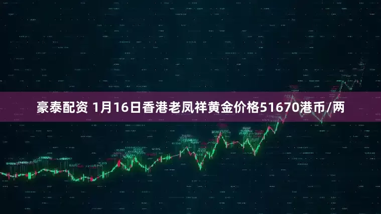 豪泰配资 1月16日香港老凤祥黄金价格51670港币/两