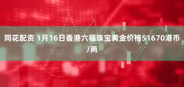 同花配资 1月16日香港六福珠宝黄金价格51670港币/两