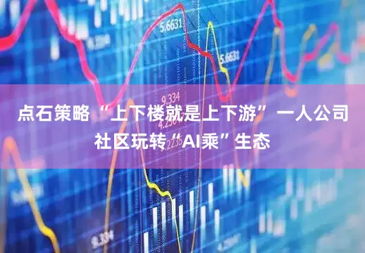点石策略 “上下楼就是上下游” 一人公司社区玩转“AI乘”生态