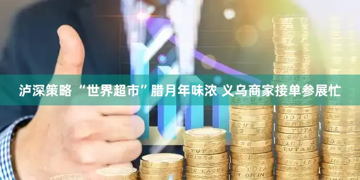 泸深策略 “世界超市”腊月年味浓 义乌商家接单参展忙