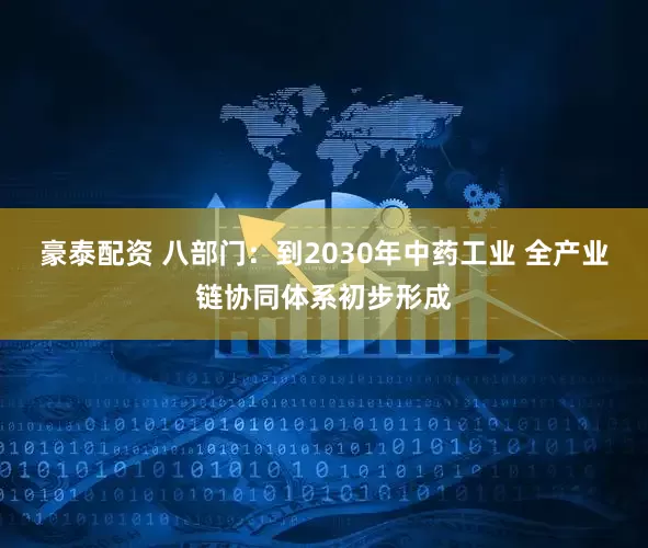 豪泰配资 八部门：到2030年中药工业 全产业链协同体系初步形成