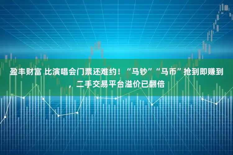 盈丰财富 比演唱会门票还难约！“马钞”“马币”抢到即赚到，二手交易平台溢价已翻倍