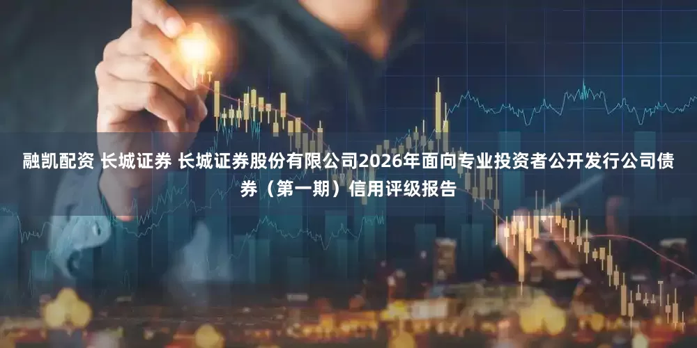 融凯配资 长城证券 长城证券股份有限公司2026年面向专业投资者公开发行公司债券（第一期）信用评级报告