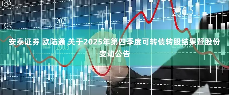 安泰证券 欧陆通 关于2025年第四季度可转债转股结果暨股份变动公告