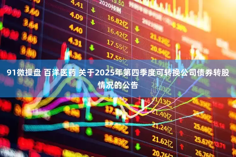 91微操盘 百洋医药 关于2025年第四季度可转换公司债券转股情况的公告