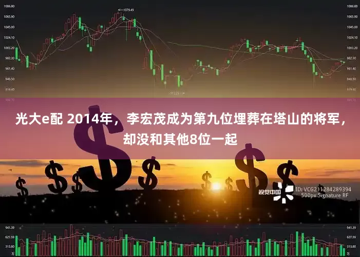 光大e配 2014年，李宏茂成为第九位埋葬在塔山的将军，却没和其他8位一起