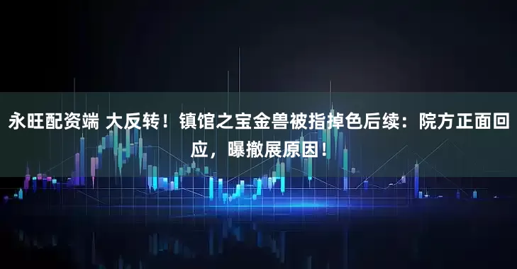 永旺配资端 大反转！镇馆之宝金兽被指掉色后续：院方正面回应，曝撤展原因！
