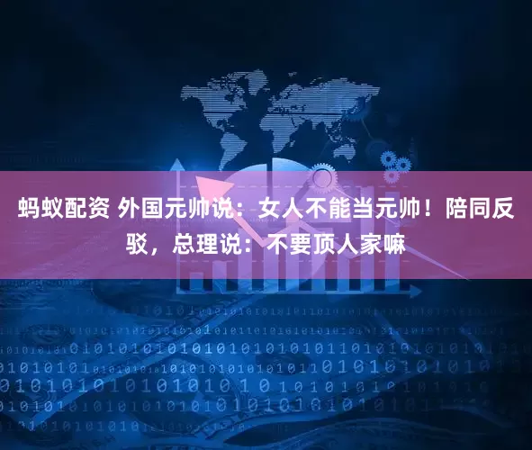 蚂蚁配资 外国元帅说：女人不能当元帅！陪同反驳，总理说：不要顶人家嘛