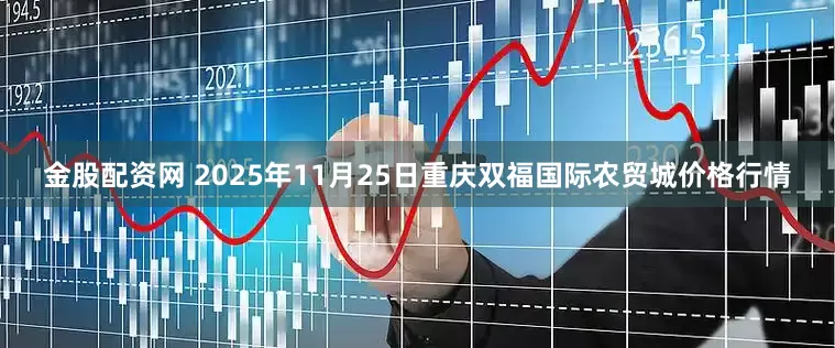 金股配资网 2025年11月25日重庆双福国际农贸城价格行情