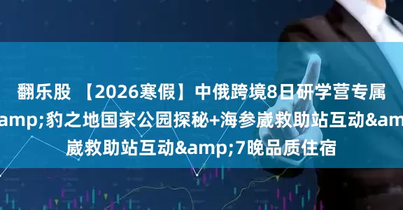 翻乐股 【2026寒假】中俄跨境8日研学营专属虎豹红外监测&豹之地国家公园探秘+海参崴救助站互动&7晚品质住宿