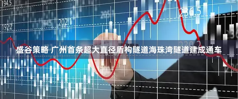 盛谷策略 广州首条超大直径盾构隧道海珠湾隧道建成通车