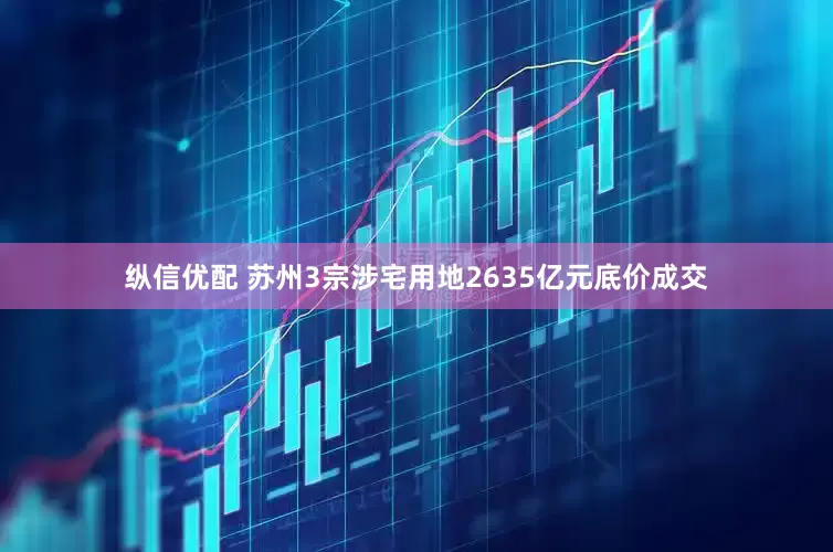 纵信优配 苏州3宗涉宅用地2635亿元底价成交