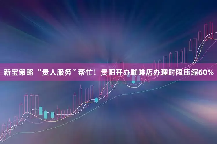 新宝策略 “贵人服务”帮忙！贵阳开办咖啡店办理时限压缩60%