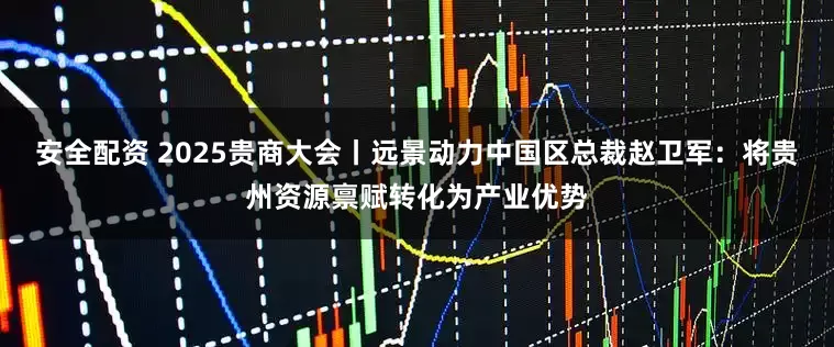 安全配资 2025贵商大会丨远景动力中国区总裁赵卫军：将贵州资源禀赋转化为产业优势