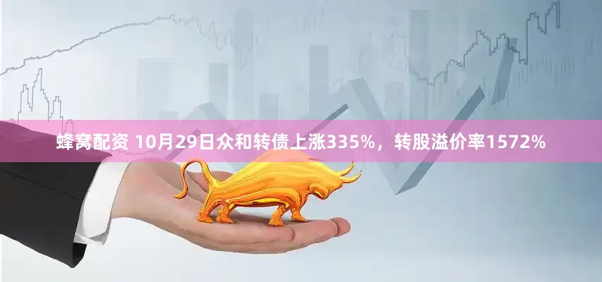 蜂窝配资 10月29日众和转债上涨335%，转股溢价率1572%