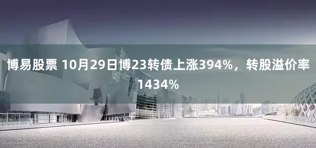 博易股票 10月29日博23转债上涨394%，转股溢价率1434%