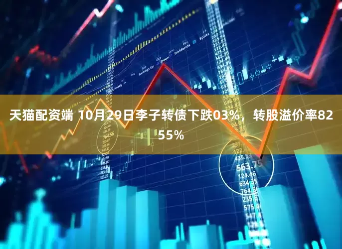 天猫配资端 10月29日李子转债下跌03%，转股溢价率8255%