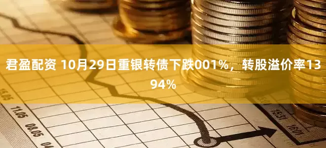 君盈配资 10月29日重银转债下跌001%，转股溢价率1394%