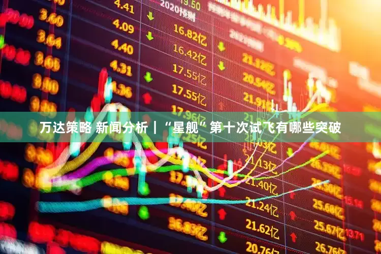 万达策略 新闻分析｜“星舰”第十次试飞有哪些突破