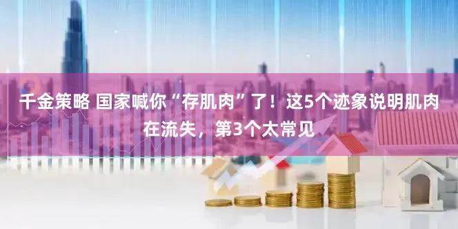 千金策略 国家喊你“存肌肉”了！这5个迹象说明肌肉在流失，第3个太常见