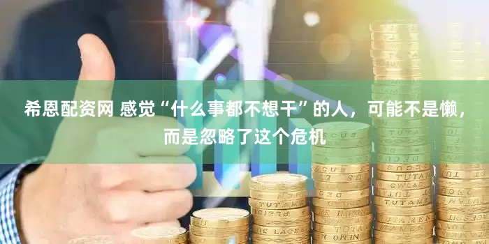 希恩配资网 感觉“什么事都不想干”的人，可能不是懒，而是忽略了这个危机
