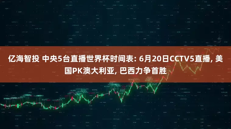 亿海智投 中央5台直播世界杯时间表: 6月20日CCTV5直播, 美国PK澳大利亚, 巴西力争首胜